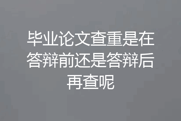 毕业论文查重是在答辩前还是答辩后再查呢