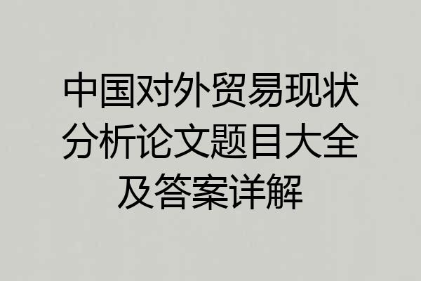 中国对外贸易现状分析论文题目大全及答案详解