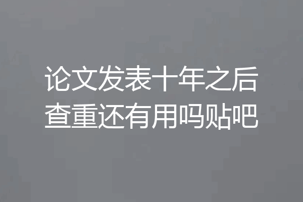 论文发表十年之后查重还有用吗贴吧