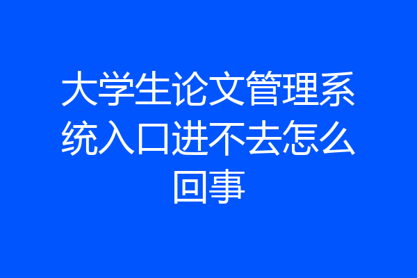 大学生论文管理系统入口进不去怎么回事