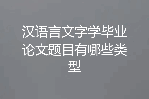 汉语言文字学毕业论文题目有哪些类型