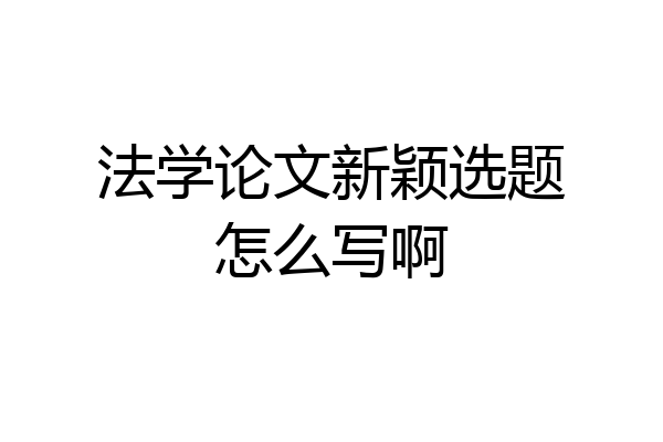 法学论文新颖选题怎么写啊