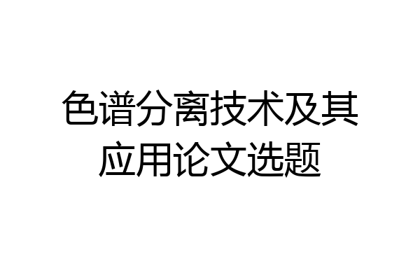 色谱分离技术及其应用论文选题