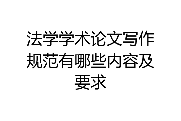 法学学术论文写作规范有哪些内容及要求