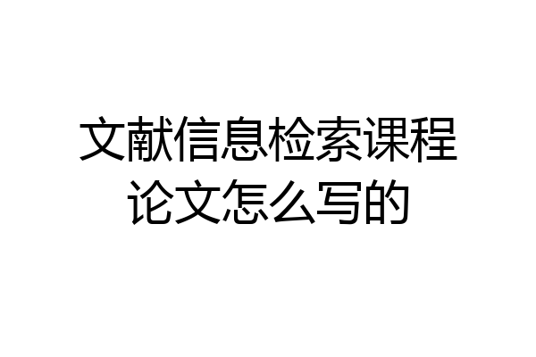 文献信息检索课程论文怎么写的