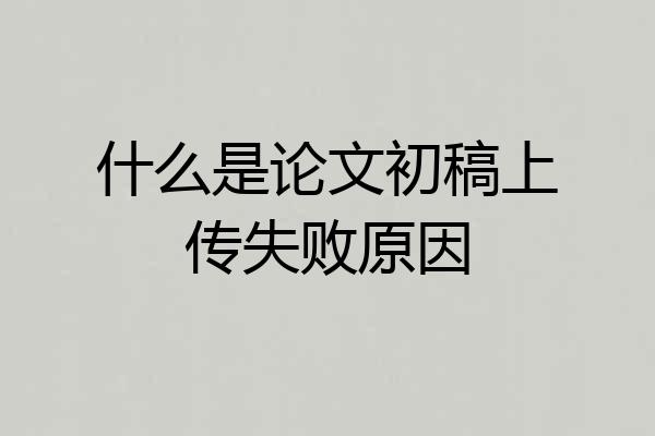 什么是论文初稿上传失败原因