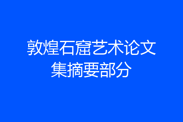 敦煌石窟艺术论文集摘要部分
