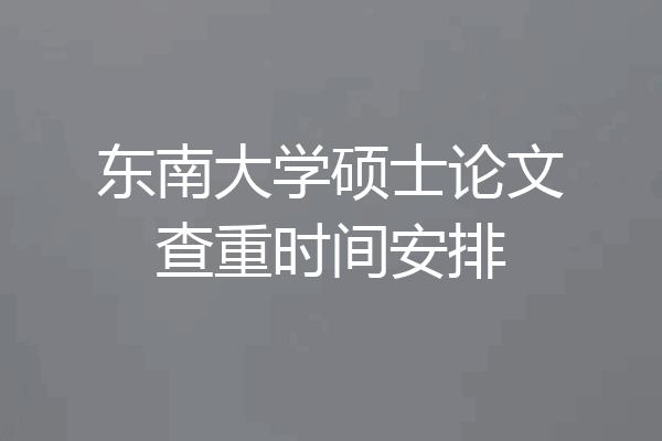 东南大学硕士论文查重时间安排