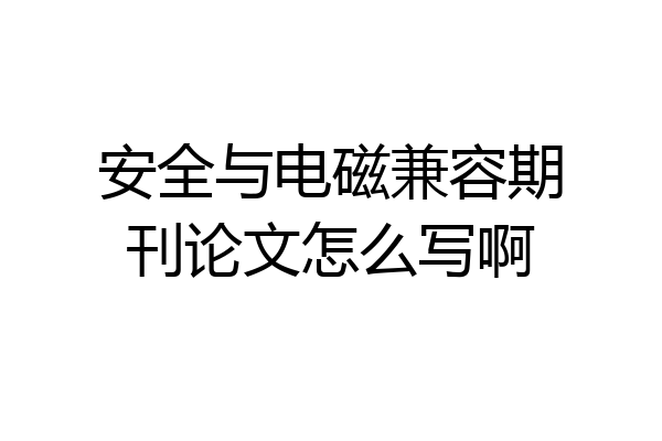 安全与电磁兼容期刊论文怎么写啊