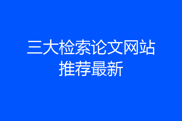 三大检索论文网站推荐最新