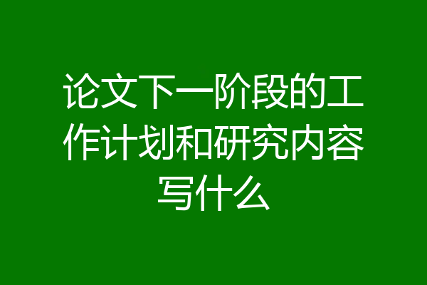 论文下一阶段的工作计划和研究内容写什么