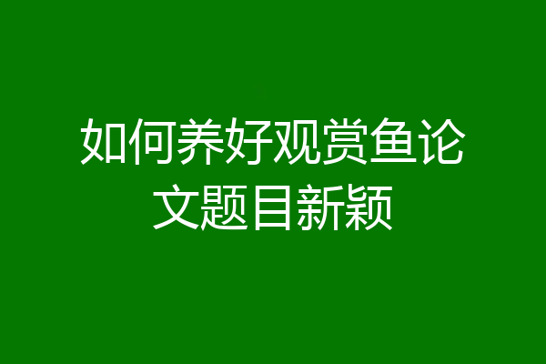 如何养好观赏鱼论文题目新颖