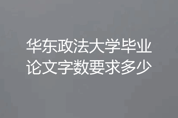 华东政法大学毕业论文字数要求多少