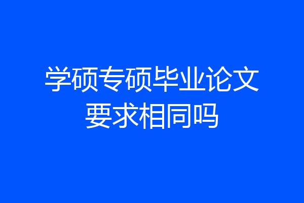 学硕专硕毕业论文要求相同吗