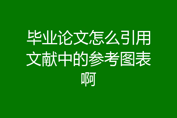 毕业论文怎么引用文献中的参考图表啊