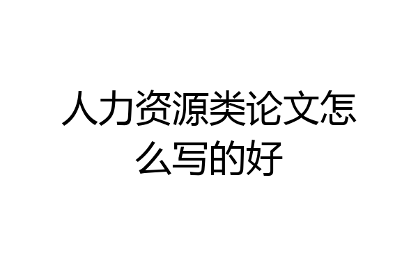 人力资源类论文怎么写的好