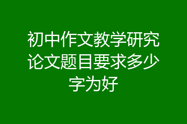 初中作文教学研究论文题目要求多少字为好