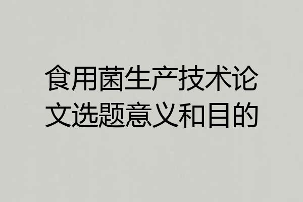 食用菌生产技术论文选题意义和目的