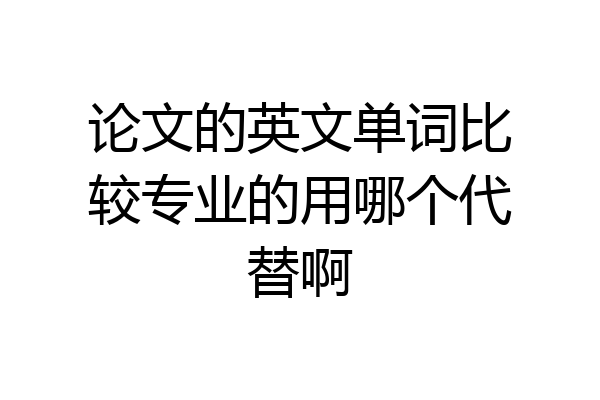 论文的英文单词比较专业的用哪个代替啊