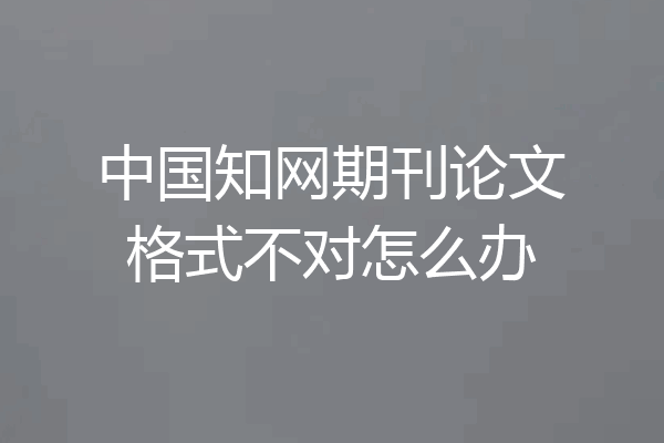 中国知网期刊论文格式不对怎么办