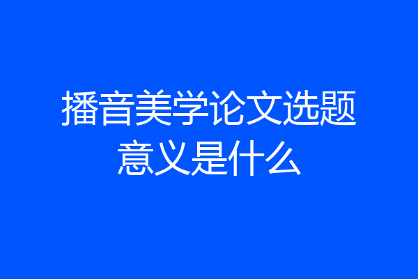 播音美学论文选题意义是什么