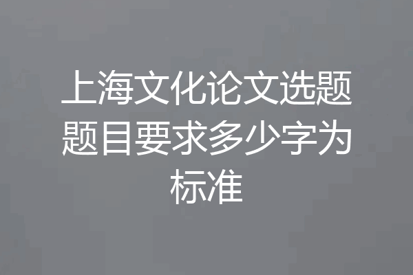上海文化论文选题题目要求多少字为标准