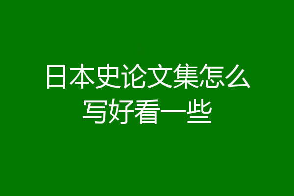 日本史论文集怎么写好看一些