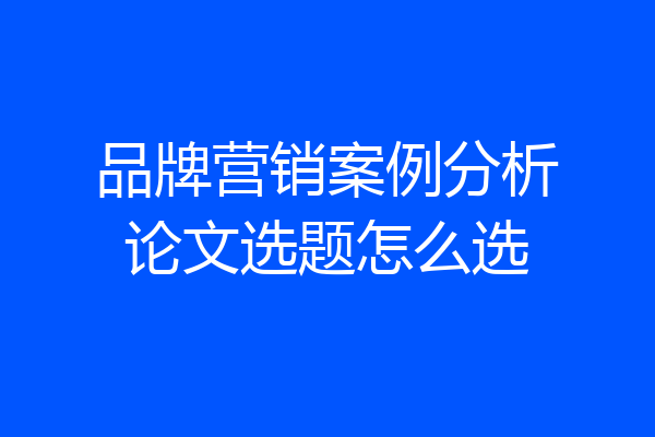 品牌营销案例分析论文选题怎么选