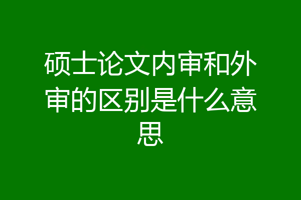 硕士论文内审和外审的区别是什么意思
