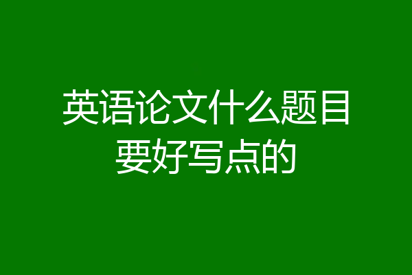 英语论文什么题目要好写点的