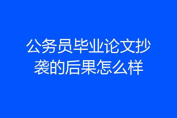 公务员毕业论文抄袭的后果怎么样