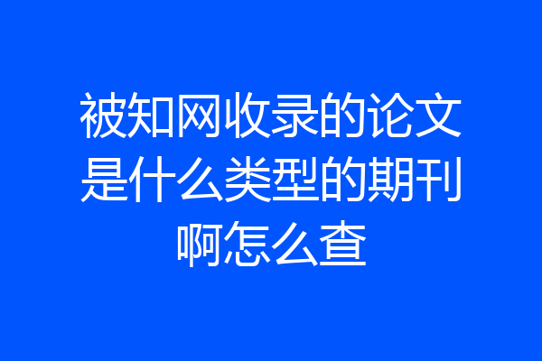 被知网收录的论文是什么类型的期刊啊怎么查