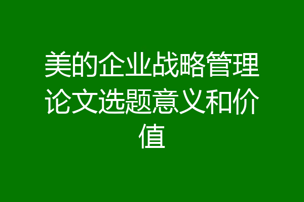 美的企业战略管理论文选题意义和价值