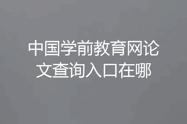 中国学前教育网论文查询入口在哪