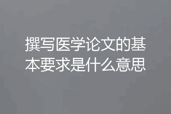 撰写医学论文的基本要求是什么意思