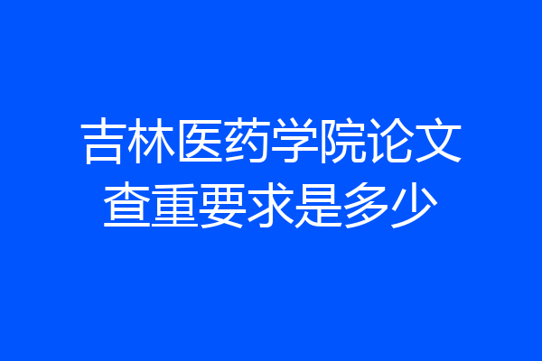 吉林医药学院论文查重要求是多少