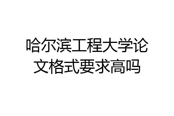 哈尔滨工程大学论文格式要求高吗