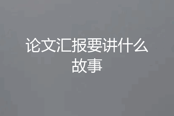 论文汇报要讲什么故事