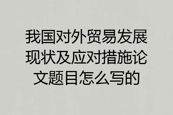 我国对外贸易发展现状及应对措施论文题目怎么写的