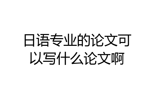 日语专业的论文可以写什么论文啊