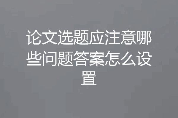论文选题应注意哪些问题答案怎么设置