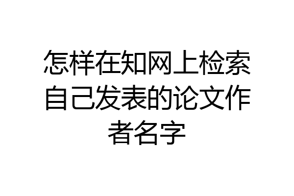 怎样在知网上检索自己发表的论文作者名字