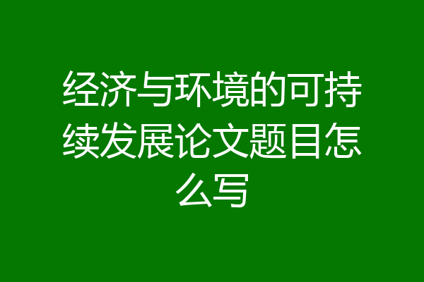 经济与环境的可持续发展论文题目怎么写