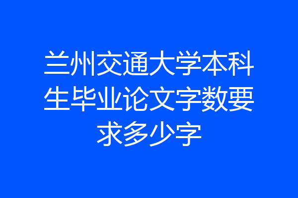 兰州交通大学本科生毕业论文字数要求多少字