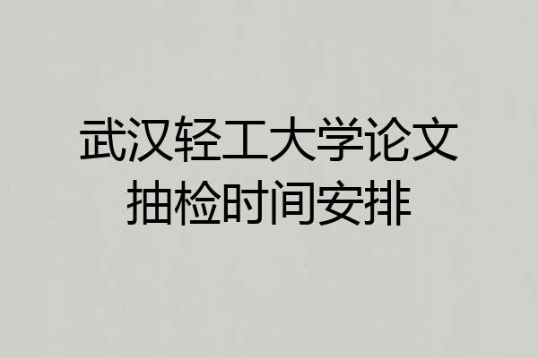 武汉轻工大学论文抽检时间安排