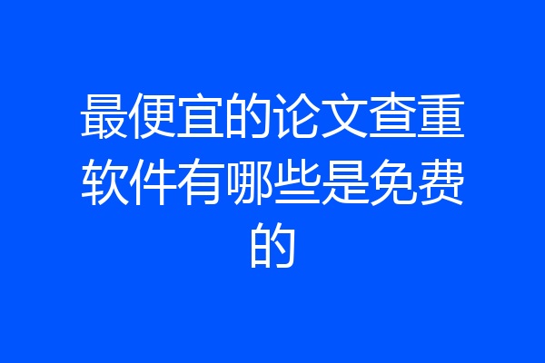 最便宜的论文查重软件有哪些是免费的