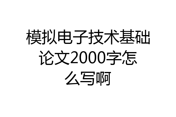 模拟电子技术基础论文2000字怎么写啊