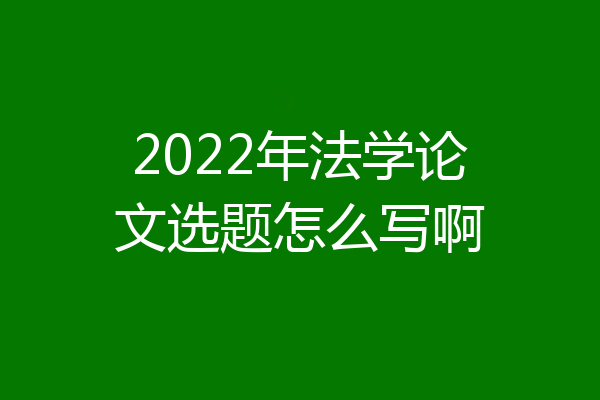 2022年法学论文选题怎么写啊