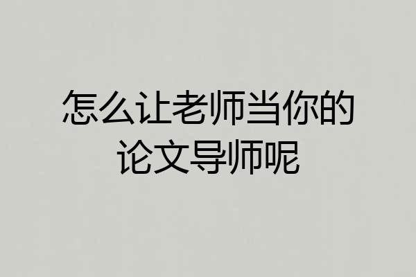 怎么让老师当你的论文导师呢