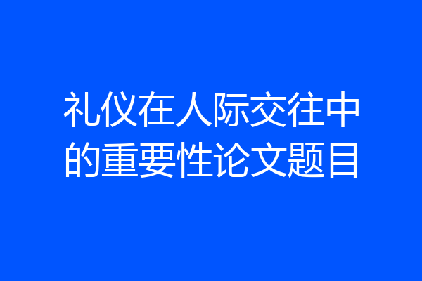 礼仪在人际交往中的重要性论文题目
